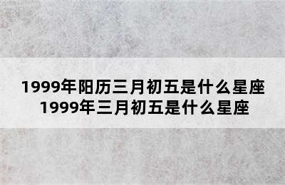 1999年阳历三月初五是什么星座 1999年三月初五是什么星座